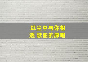 红尘中与你相遇 歌曲的原唱